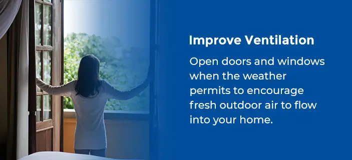 Improve Ventilation - Open doors and windows when the weather permits to encourage fresh outdoor air to flow into your home.