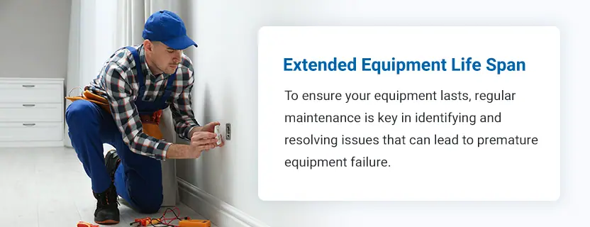 Extended Equipment Life Span. To ensure your equipment lasts, regular maintenance is key in identifying and resolving issues that can lead to premature equipment failure.